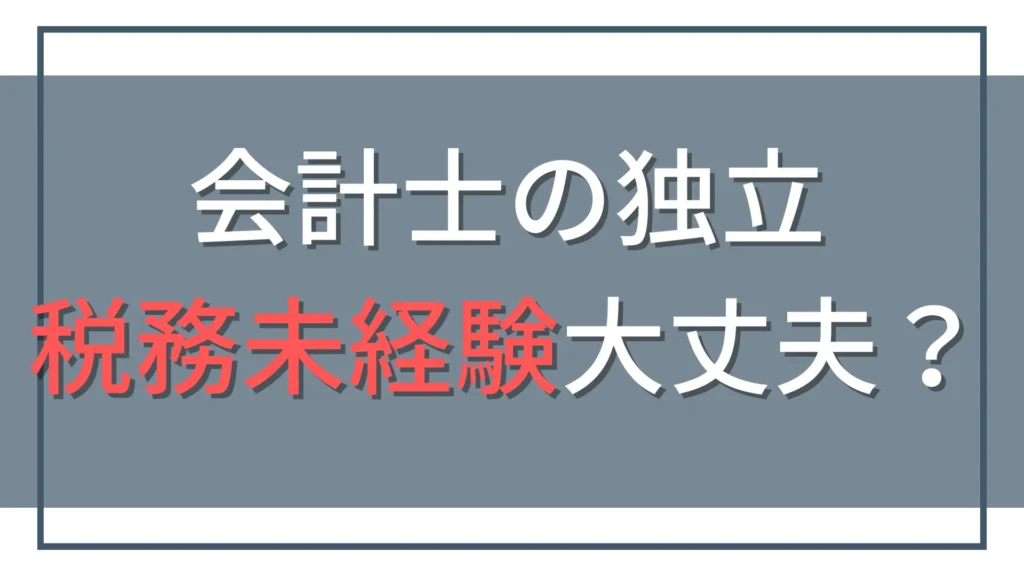 公認会計士は税務未経験でも独立できる？仕事の作り方と注意点
