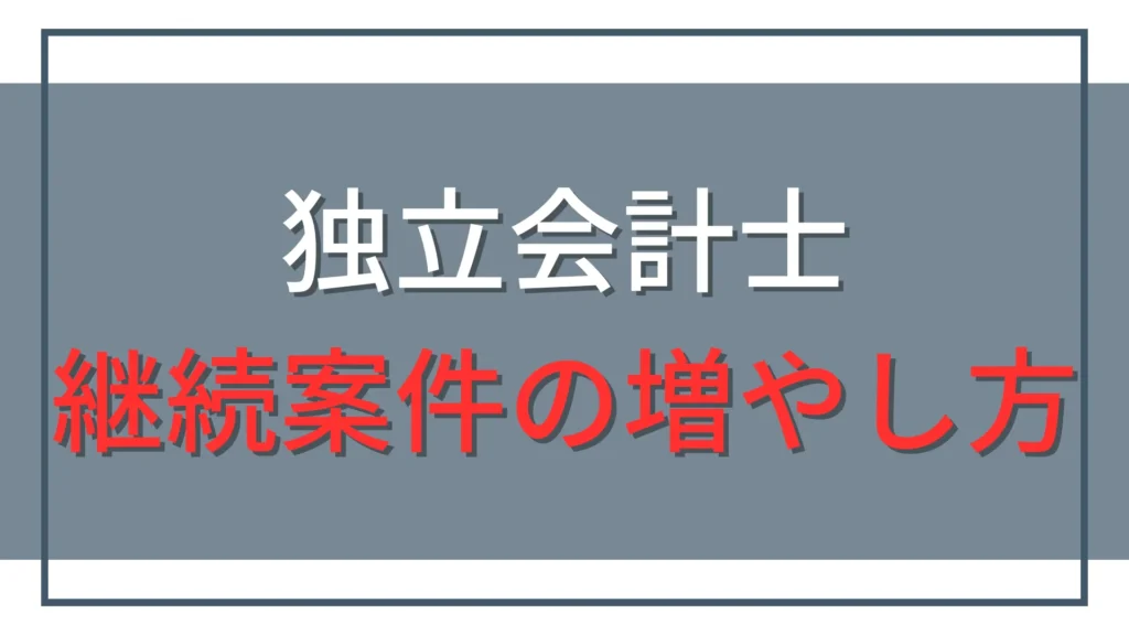 独立会計士の継続案件の増やし方｜単発仕事から次の依頼につなげる方法